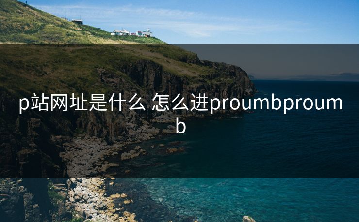 p站网址是什么 怎么进proumbproumb