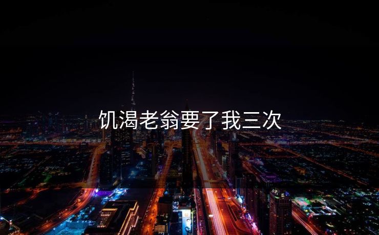 饥渴老翁要了我三次