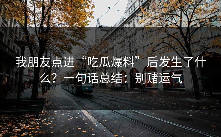 我朋友点进“吃瓜爆料”后发生了什么？一句话总结：别赌运气