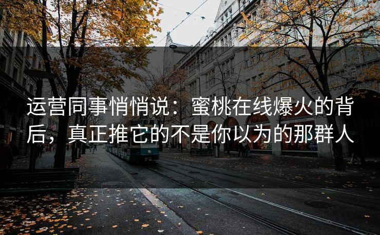 运营同事悄悄说：蜜桃在线爆火的背后，真正推它的不是你以为的那群人