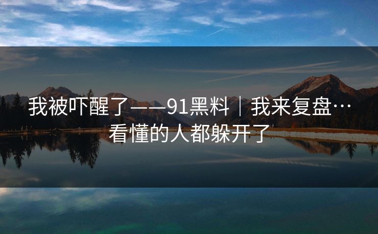 我被吓醒了——91黑料｜我来复盘…看懂的人都躲开了