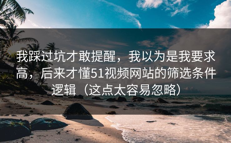 我踩过坑才敢提醒，我以为是我要求高，后来才懂51视频网站的筛选条件逻辑（这点太容易忽略）