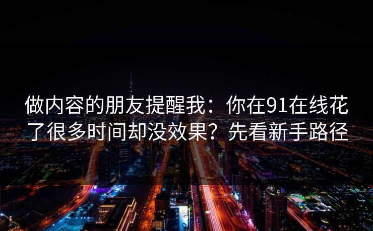 做内容的朋友提醒我：你在91在线花了很多时间却没效果？先看新手路径